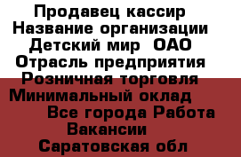 Продавец-кассир › Название организации ­ Детский мир, ОАО › Отрасль предприятия ­ Розничная торговля › Минимальный оклад ­ 28 000 - Все города Работа » Вакансии   . Саратовская обл.